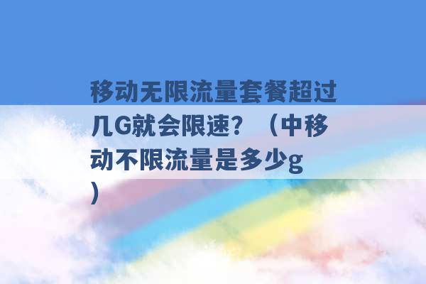 移动无限流量套餐超过几G就会限速？（中移动不限流量是多少g ）-第1张图片-电信联通移动号卡网