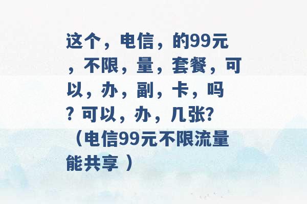 这个，电信，的99元，不限，量，套餐，可以，办，副，卡，吗 ? 可以，办，几张？（电信99元不限流量能共享 ）-第1张图片-电信联通移动号卡网