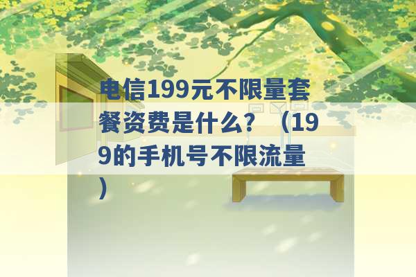 电信199元不限量套餐资费是什么？（199的手机号不限流量 ）-第1张图片-电信联通移动号卡网