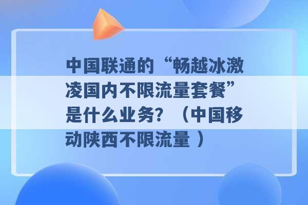 中国联通的“畅越冰激凌国内不限流量套餐”是什么业务？（中国移动陕西不限流量 ）-第1张图片-电信联通移动号卡网