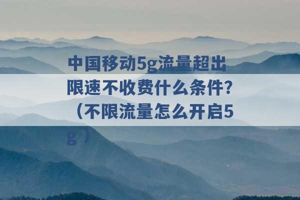 中国移动5g流量超出限速不收费什么条件？（不限流量怎么开启5g ）-第1张图片-电信联通移动号卡网