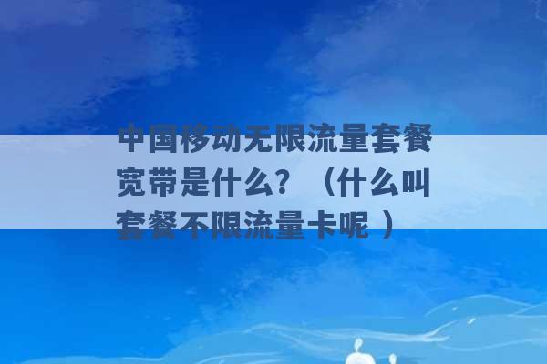 中国移动无限流量套餐宽带是什么？（什么叫套餐不限流量卡呢 ）-第1张图片-电信联通移动号卡网