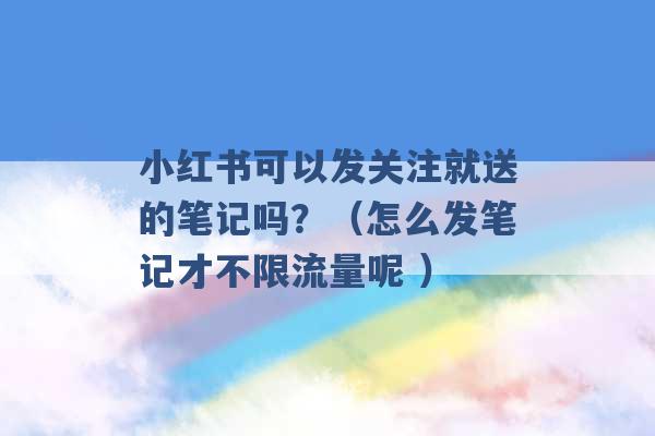 小红书可以发关注就送的笔记吗？（怎么发笔记才不限流量呢 ）-第1张图片-电信联通移动号卡网