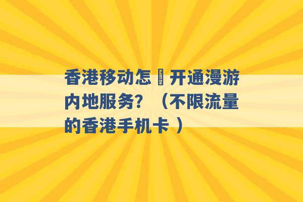 香港移动怎麼开通漫游内地服务？（不限流量的香港手机卡 ）-第1张图片-电信联通移动号卡网