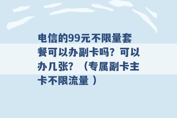 电信的99元不限量套餐可以办副卡吗？可以办几张？（专属副卡主卡不限流量 ）-第1张图片-电信联通移动号卡网