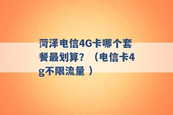 菏泽电信4G卡哪个套餐最划算？（电信卡4g不限流量 ）-第1张图片-电信联通移动号卡网