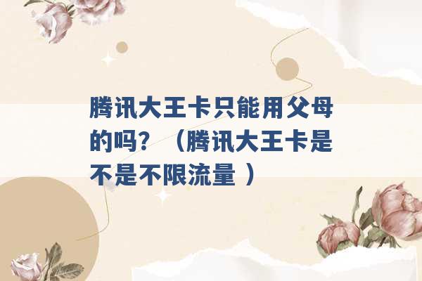 腾讯大王卡只能用父母的吗？（腾讯大王卡是不是不限流量 ）-第1张图片-电信联通移动号卡网