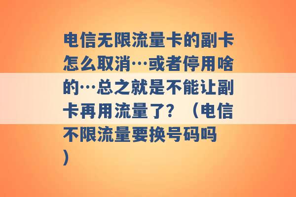 电信无限流量卡的副卡怎么取消…或者停用啥的…总之就是不能让副卡再用流量了？（电信不限流量要换号码吗 ）-第1张图片-电信联通移动号卡网