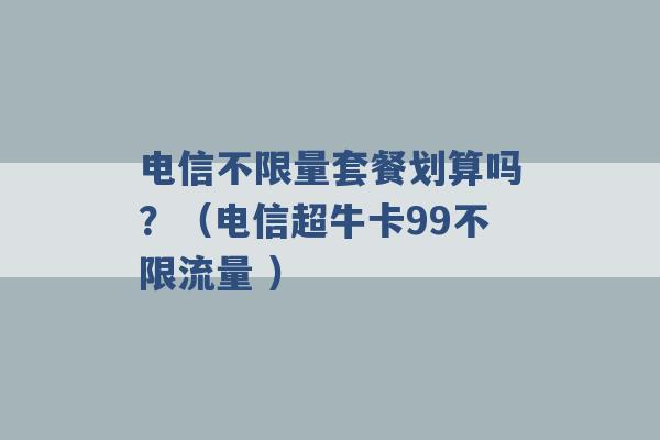 电信不限量套餐划算吗？（电信超牛卡99不限流量 ）-第1张图片-电信联通移动号卡网