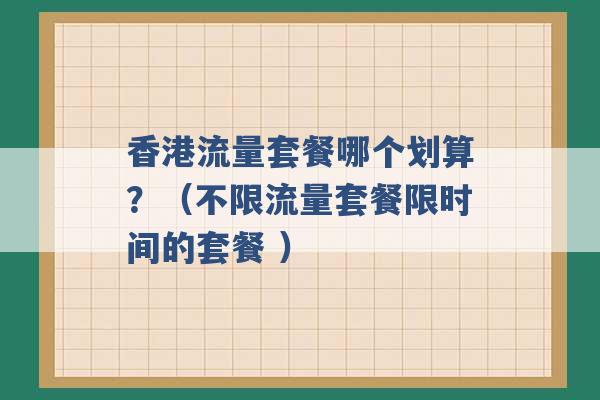 香港流量套餐哪个划算？（不限流量套餐限时间的套餐 ）-第1张图片-电信联通移动号卡网