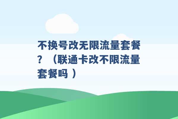 不换号改无限流量套餐？（联通卡改不限流量套餐吗 ）-第1张图片-电信联通移动号卡网