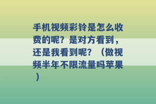 手机视频彩铃是怎么收费的呢？是对方看到，还是我看到呢？（做视频半年不限流量吗苹果 ）-第1张图片-电信联通移动号卡网