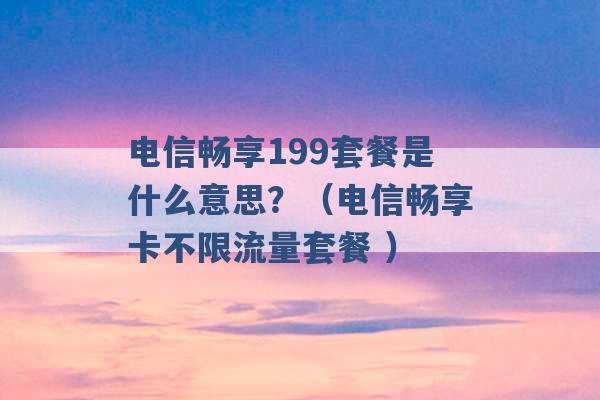 电信畅享199套餐是什么意思？（电信畅享卡不限流量套餐 ）-第1张图片-电信联通移动号卡网