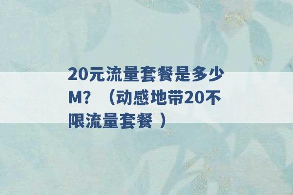 20元流量套餐是多少M？（动感地带20不限流量套餐 ）-第1张图片-电信联通移动号卡网