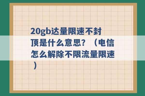 20gb达量限速不封顶是什么意思？（电信怎么解除不限流量限速 ）-第1张图片-电信联通移动号卡网