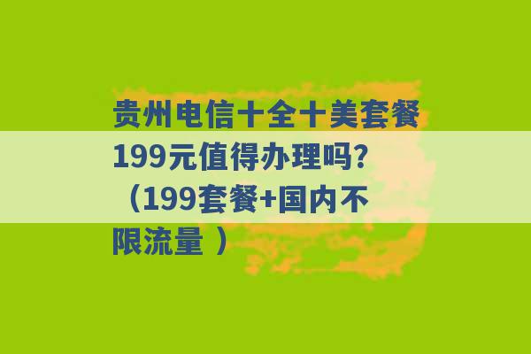 贵州电信十全十美套餐199元值得办理吗？（199套餐+国内不限流量 ）-第1张图片-电信联通移动号卡网