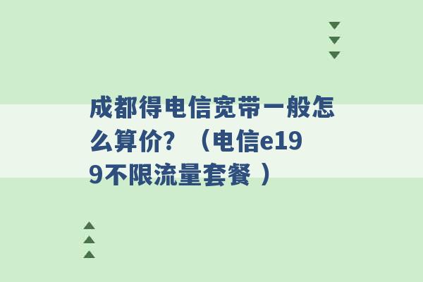 成都得电信宽带一般怎么算价？（电信e199不限流量套餐 ）-第1张图片-电信联通移动号卡网