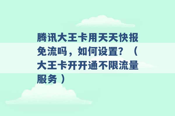 腾讯大王卡用天天快报免流吗，如何设置？（大王卡开开通不限流量服务 ）-第1张图片-电信联通移动号卡网