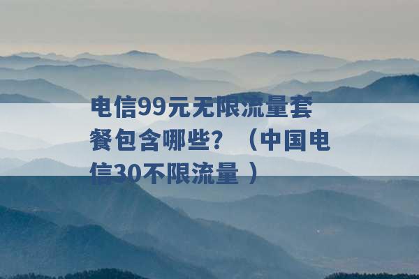 电信99元无限流量套餐包含哪些？（中国电信30不限流量 ）-第1张图片-电信联通移动号卡网