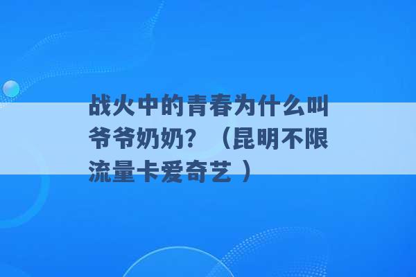 战火中的青春为什么叫爷爷奶奶？（昆明不限流量卡爱奇艺 ）-第1张图片-电信联通移动号卡网