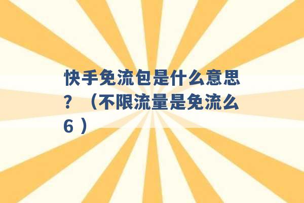 快手免流包是什么意思？（不限流量是免流么6 ）-第1张图片-电信联通移动号卡网