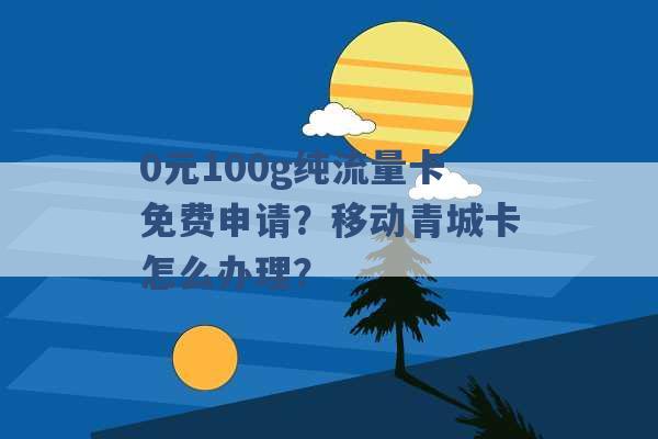 0元100g纯流量卡免费申请？移动青城卡怎么办理？ -第1张图片-电信联通移动号卡网