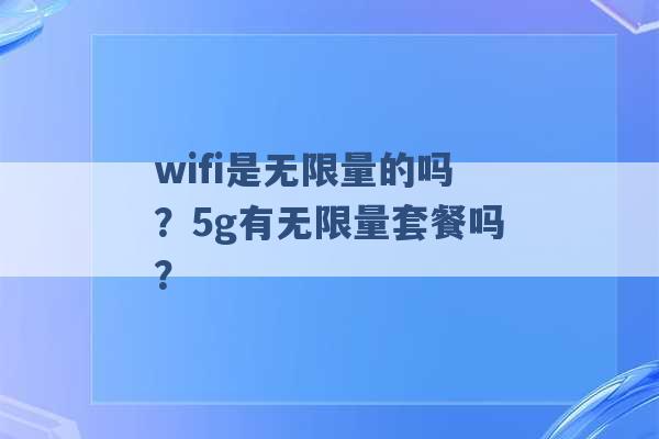 wifi是无限量的吗？5g有无限量套餐吗？ -第1张图片-电信联通移动号卡网