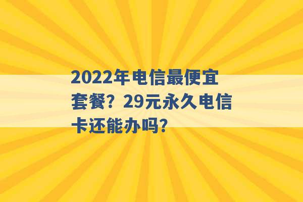 2022年电信最便宜套餐？29元永久电信卡还能办吗？ -第1张图片-电信联通移动号卡网