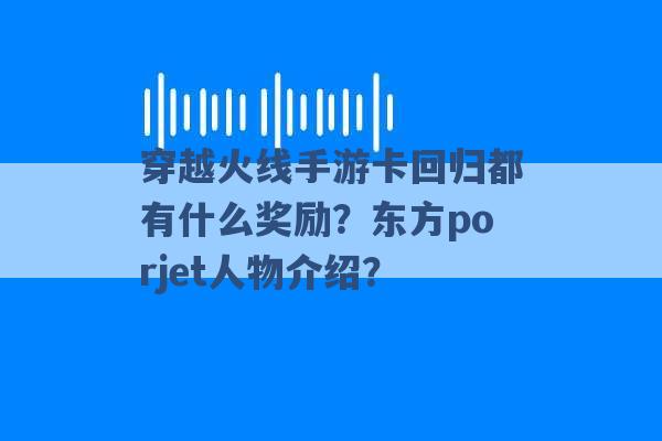 穿越火线手游卡回归都有什么奖励？东方porjet人物介绍？ -第1张图片-电信联通移动号卡网