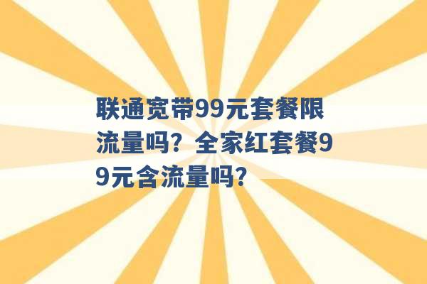 联通宽带99元套餐限流量吗？全家红套餐99元含流量吗？ -第1张图片-电信联通移动号卡网