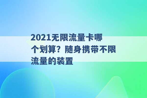 2021无限流量卡哪个划算？随身携带不限流量的装置 -第1张图片-电信联通移动号卡网