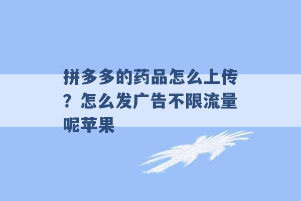 拼多多的药品怎么上传？怎么发广告不限流量呢苹果 -第1张图片-电信联通移动号卡网