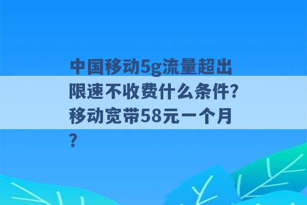 中国移动5g流量超出限速不收费什么条件？移动宽带58元一个月？ -第1张图片-电信联通移动号卡网