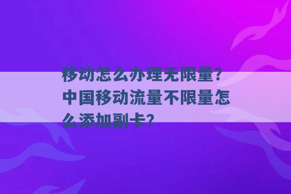 移动怎么办理无限量？中国移动流量不限量怎么添加副卡？ -第1张图片-电信联通移动号卡网