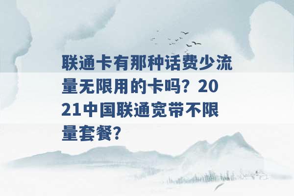 联通卡有那种话费少流量无限用的卡吗？2021中国联通宽带不限量套餐？ -第1张图片-电信联通移动号卡网