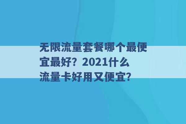 无限流量套餐哪个最便宜最好？2021什么流量卡好用又便宜？ -第1张图片-电信联通移动号卡网