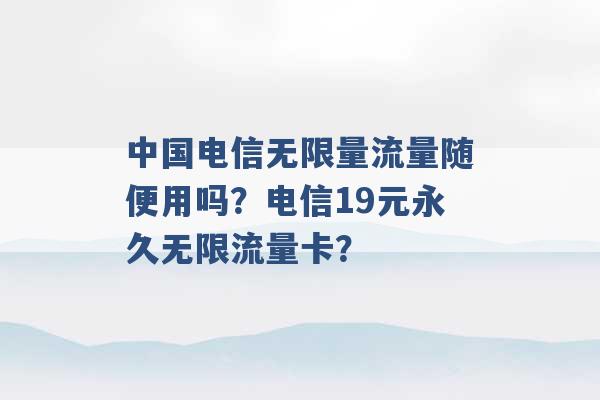 中国电信无限量流量随便用吗？电信19元永久无限流量卡？ -第1张图片-电信联通移动号卡网