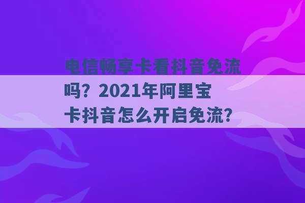 电信畅享卡看抖音免流吗？2021年阿里宝卡抖音怎么开启免流？ -第1张图片-电信联通移动号卡网