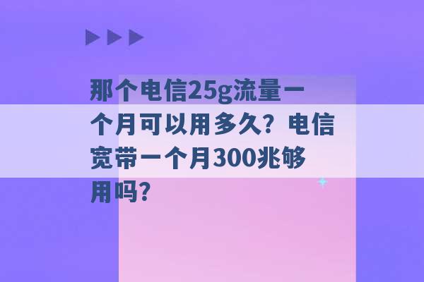 那个电信25g流量一个月可以用多久？电信宽带一个月300兆够用吗？ -第1张图片-电信联通移动号卡网