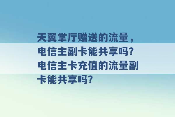 天翼掌厅赠送的流量，电信主副卡能共享吗？电信主卡充值的流量副卡能共享吗？ -第1张图片-电信联通移动号卡网