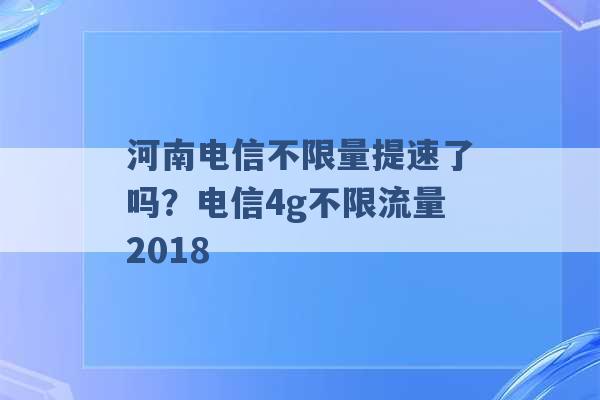 河南电信不限量提速了吗？电信4g不限流量2018 -第1张图片-电信联通移动号卡网