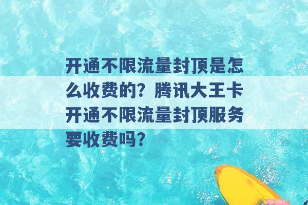 开通不限流量封顶是怎么收费的？腾讯大王卡开通不限流量封顶服务要收费吗？ -第1张图片-电信联通移动号卡网