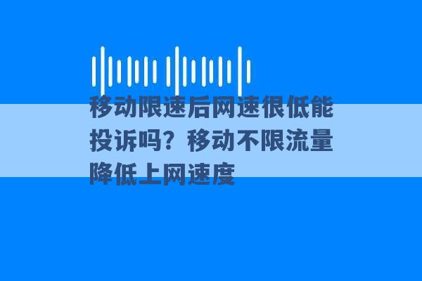 移动限速后网速很低能投诉吗？移动不限流量降低上网速度 -第1张图片-电信联通移动号卡网