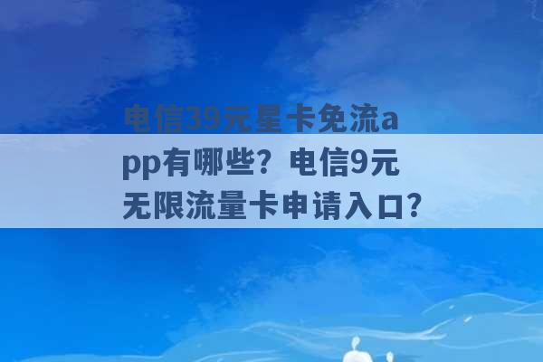 电信39元星卡免流app有哪些？电信9元无限流量卡申请入口？ -第1张图片-电信联通移动号卡网