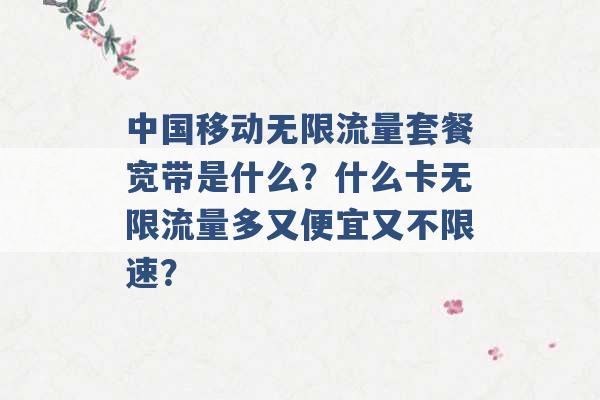 中国移动无限流量套餐宽带是什么？什么卡无限流量多又便宜又不限速？ -第1张图片-电信联通移动号卡网