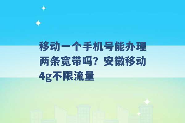 移动一个手机号能办理两条宽带吗？安徽移动4g不限流量 -第1张图片-电信联通移动号卡网