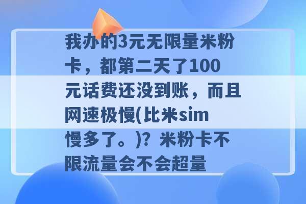 我办的3元无限量米粉卡，都第二天了100元话费还没到账，而且网速极慢(比米sim慢多了。)？米粉卡不限流量会不会超量 -第1张图片-电信联通移动号卡网