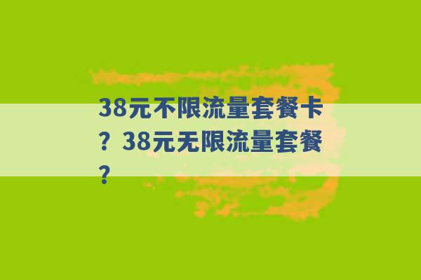 38元不限流量套餐卡？38元无限流量套餐？ -第1张图片-电信联通移动号卡网