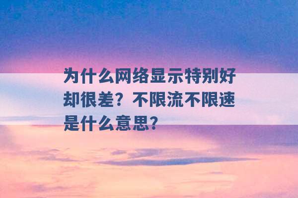 为什么网络显示特别好却很差？不限流不限速是什么意思？ -第1张图片-电信联通移动号卡网