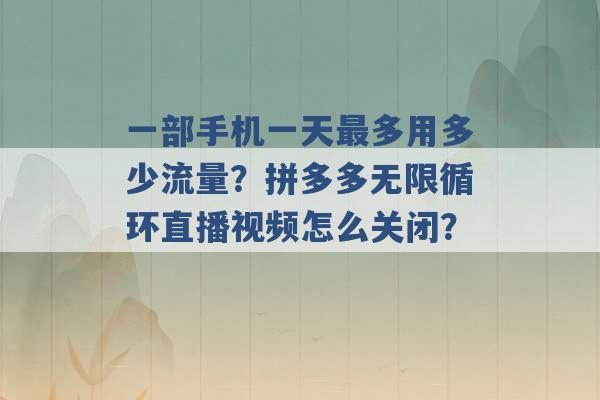 一部手机一天最多用多少流量？拼多多无限循环直播视频怎么关闭？ -第1张图片-电信联通移动号卡网